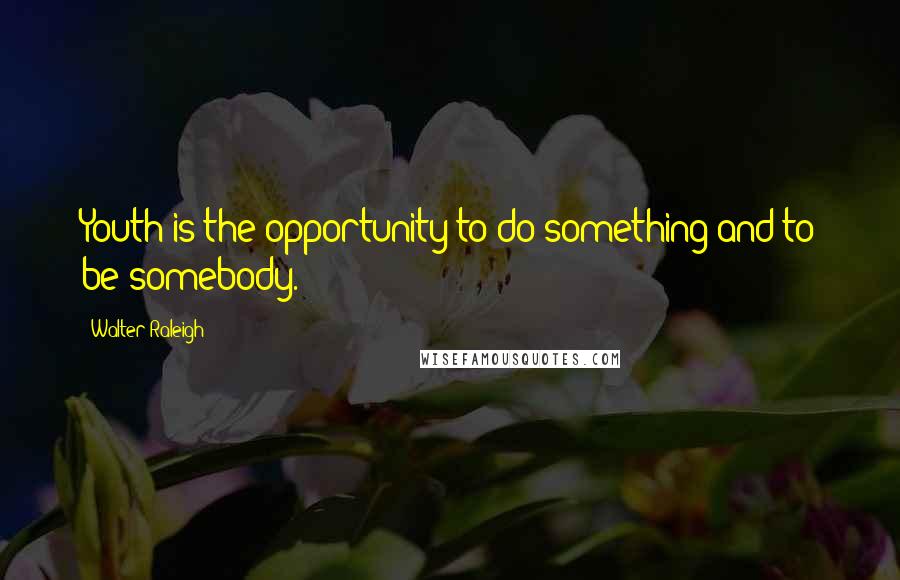 Walter Raleigh Quotes: Youth is the opportunity to do something and to be somebody.