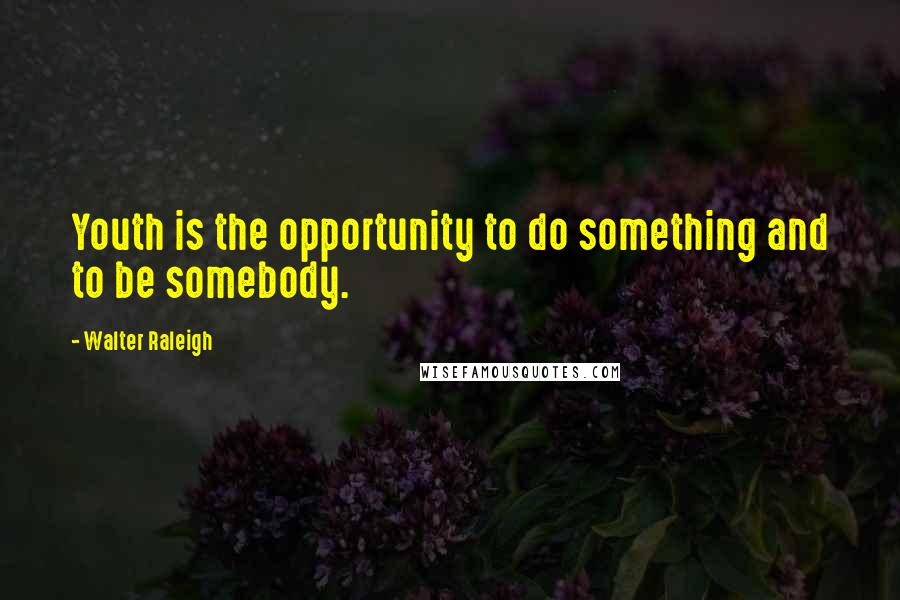 Walter Raleigh Quotes: Youth is the opportunity to do something and to be somebody.