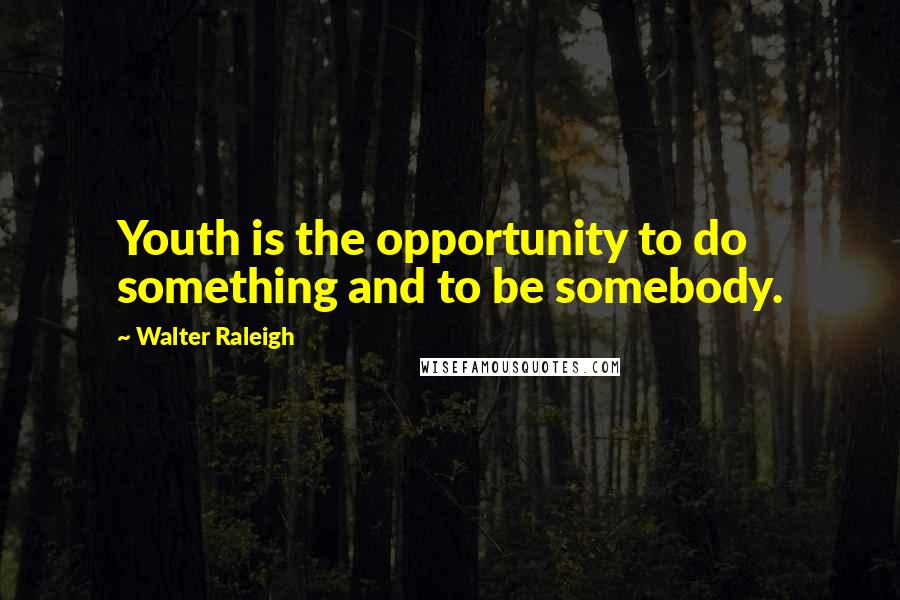Walter Raleigh Quotes: Youth is the opportunity to do something and to be somebody.