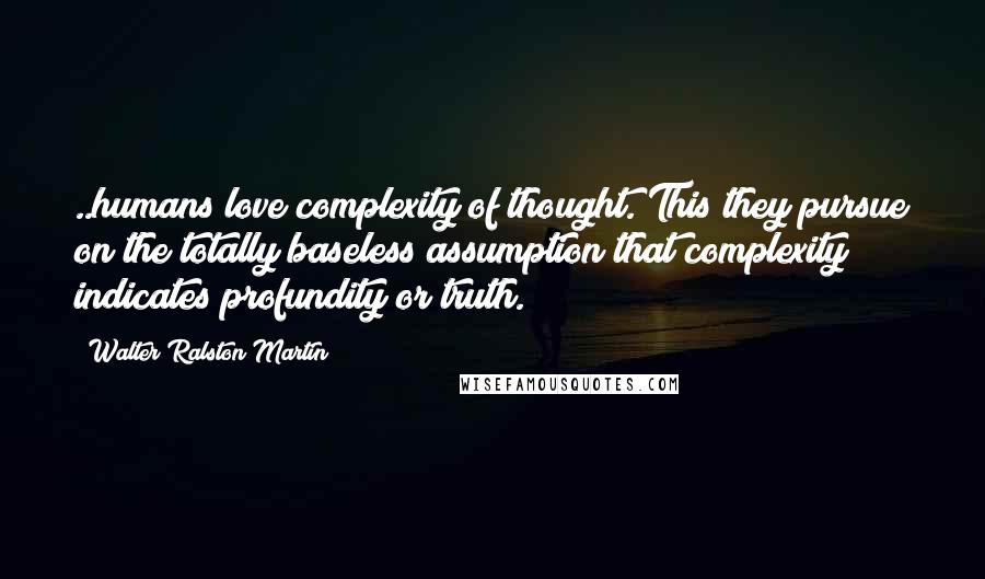 Walter Ralston Martin Quotes: ..humans love complexity of thought. This they pursue on the totally baseless assumption that complexity indicates profundity or truth.