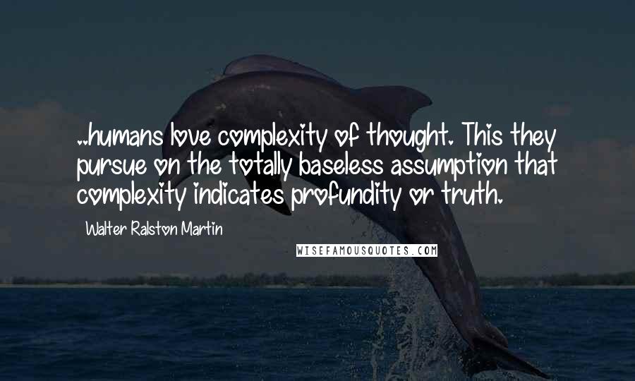 Walter Ralston Martin Quotes: ..humans love complexity of thought. This they pursue on the totally baseless assumption that complexity indicates profundity or truth.