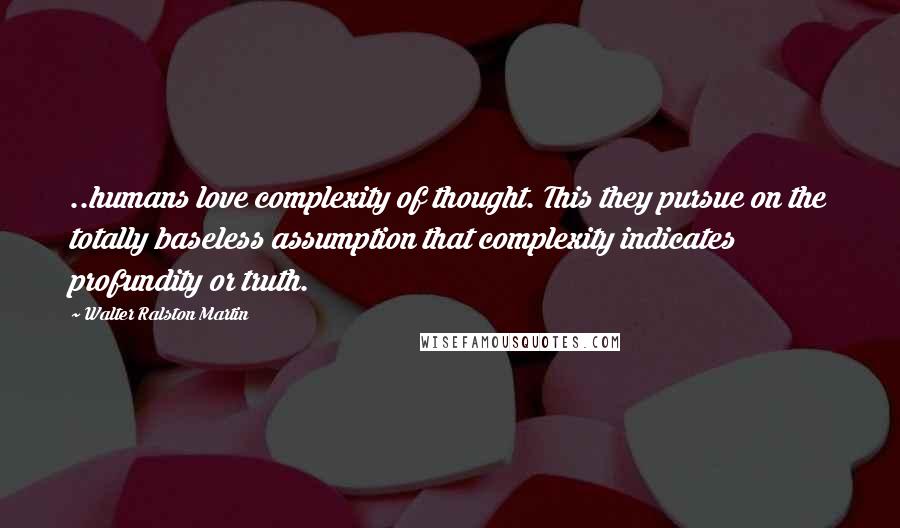 Walter Ralston Martin Quotes: ..humans love complexity of thought. This they pursue on the totally baseless assumption that complexity indicates profundity or truth.