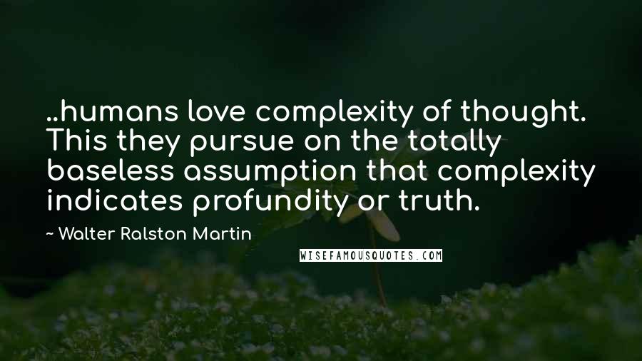 Walter Ralston Martin Quotes: ..humans love complexity of thought. This they pursue on the totally baseless assumption that complexity indicates profundity or truth.