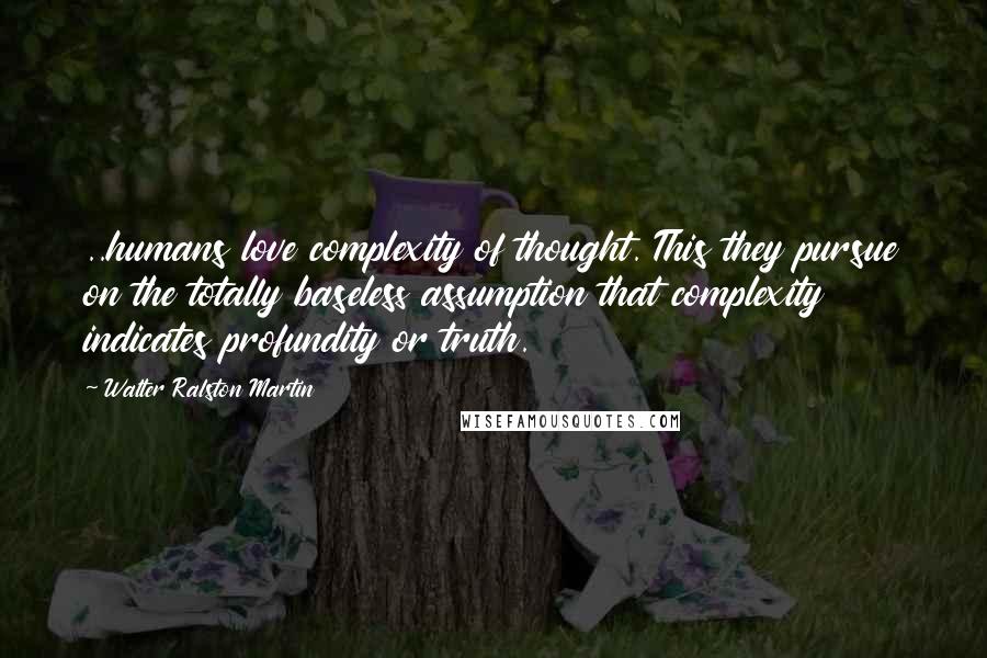 Walter Ralston Martin Quotes: ..humans love complexity of thought. This they pursue on the totally baseless assumption that complexity indicates profundity or truth.