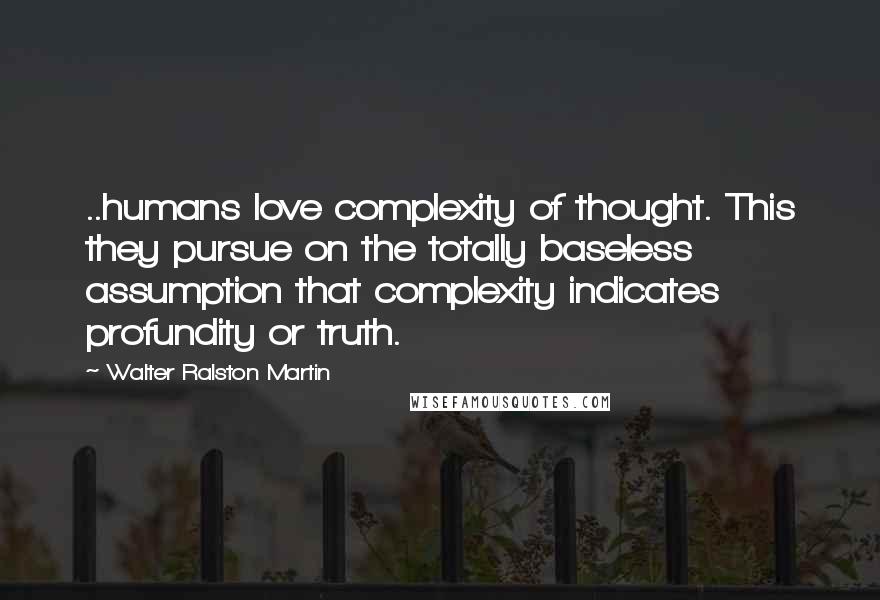 Walter Ralston Martin Quotes: ..humans love complexity of thought. This they pursue on the totally baseless assumption that complexity indicates profundity or truth.