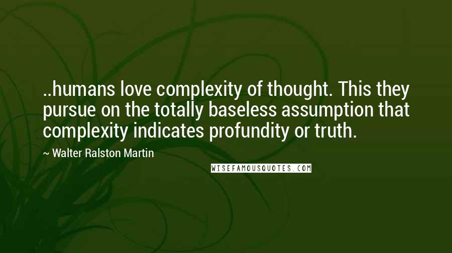 Walter Ralston Martin Quotes: ..humans love complexity of thought. This they pursue on the totally baseless assumption that complexity indicates profundity or truth.