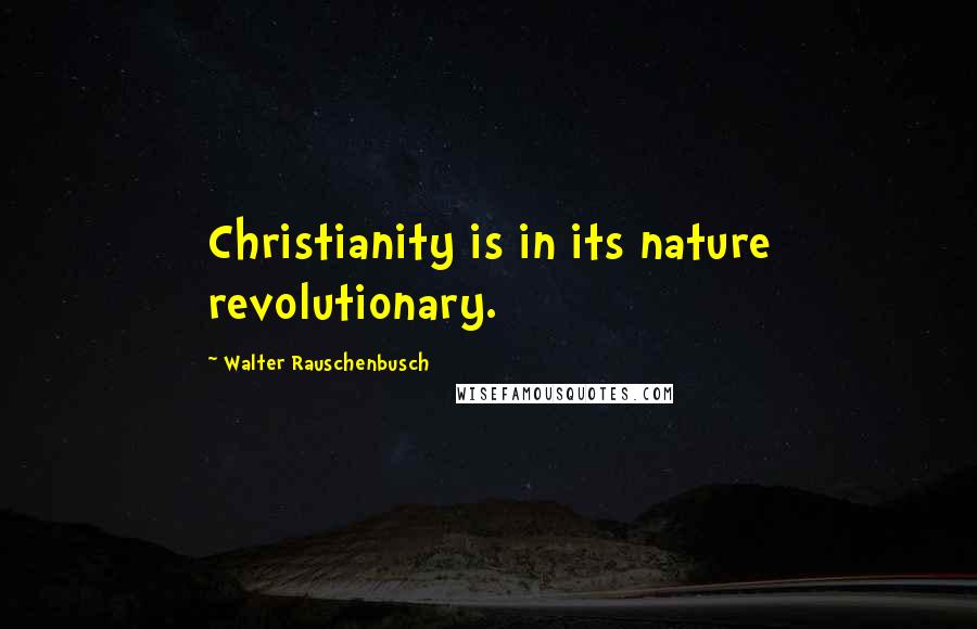 Walter Rauschenbusch Quotes: Christianity is in its nature revolutionary.