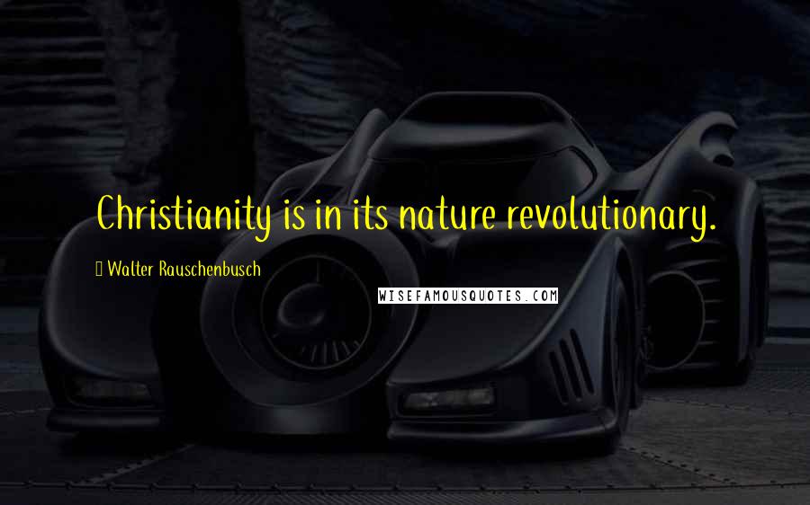 Walter Rauschenbusch Quotes: Christianity is in its nature revolutionary.
