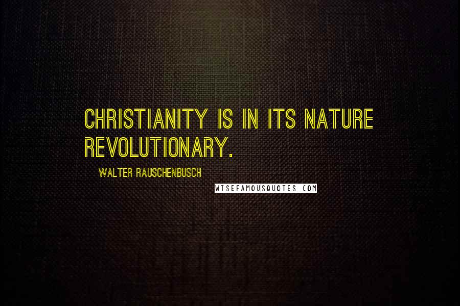 Walter Rauschenbusch Quotes: Christianity is in its nature revolutionary.