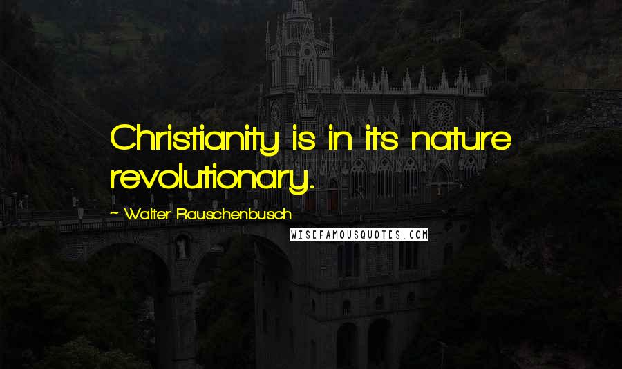 Walter Rauschenbusch Quotes: Christianity is in its nature revolutionary.