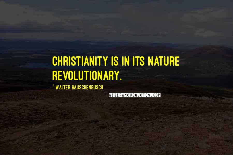 Walter Rauschenbusch Quotes: Christianity is in its nature revolutionary.