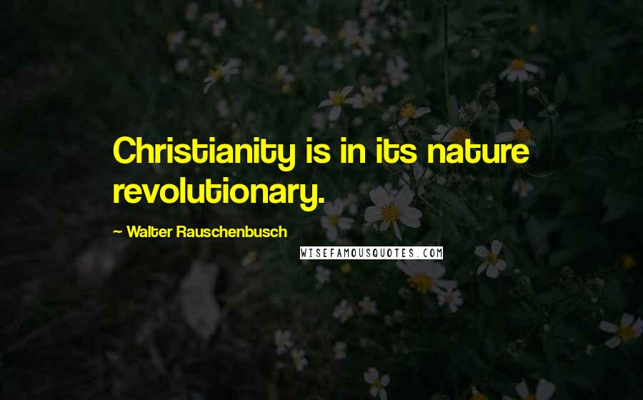 Walter Rauschenbusch Quotes: Christianity is in its nature revolutionary.