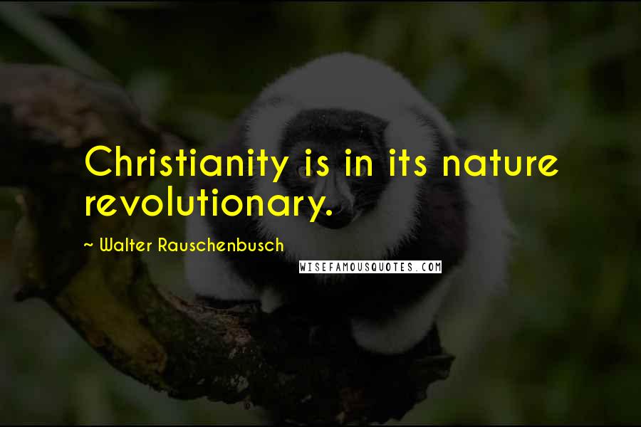 Walter Rauschenbusch Quotes: Christianity is in its nature revolutionary.