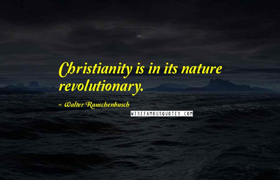 Walter Rauschenbusch Quotes: Christianity is in its nature revolutionary.