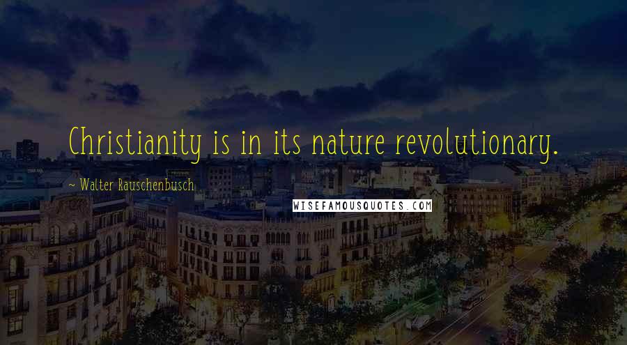 Walter Rauschenbusch Quotes: Christianity is in its nature revolutionary.