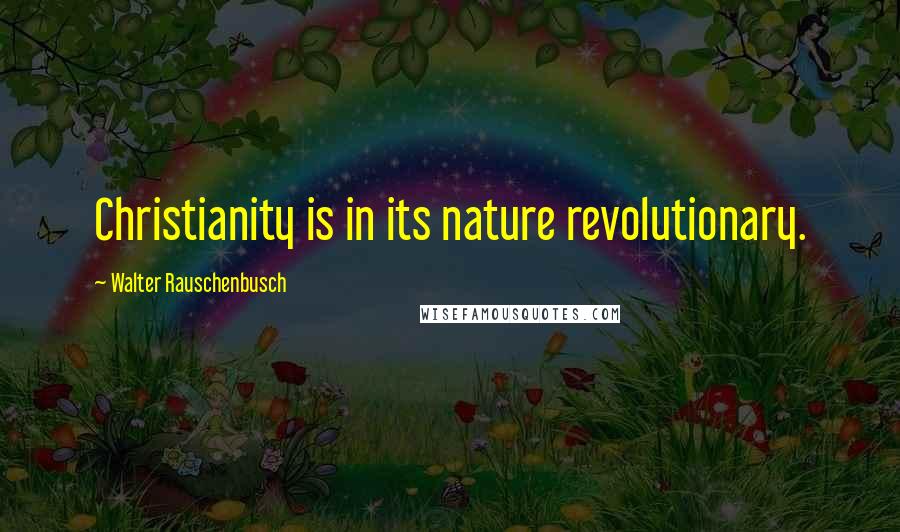 Walter Rauschenbusch Quotes: Christianity is in its nature revolutionary.