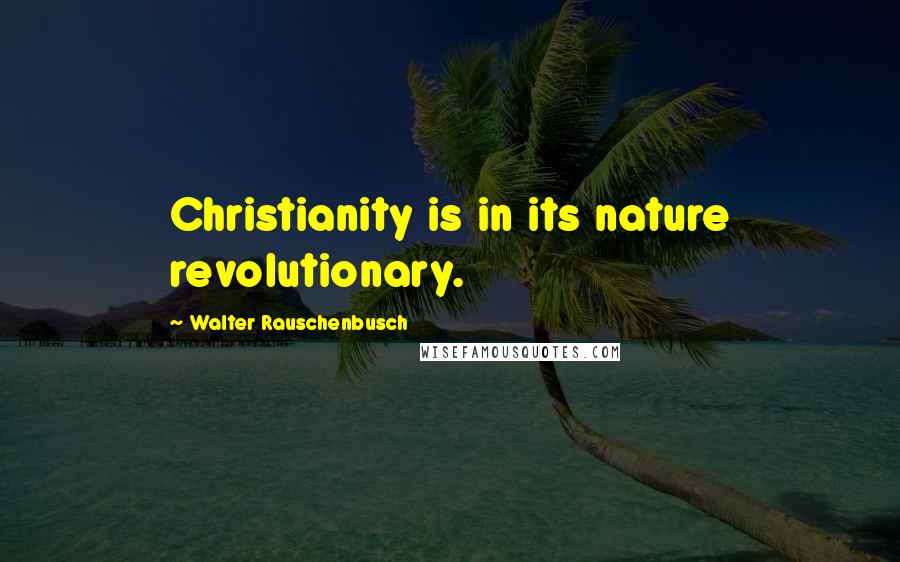 Walter Rauschenbusch Quotes: Christianity is in its nature revolutionary.