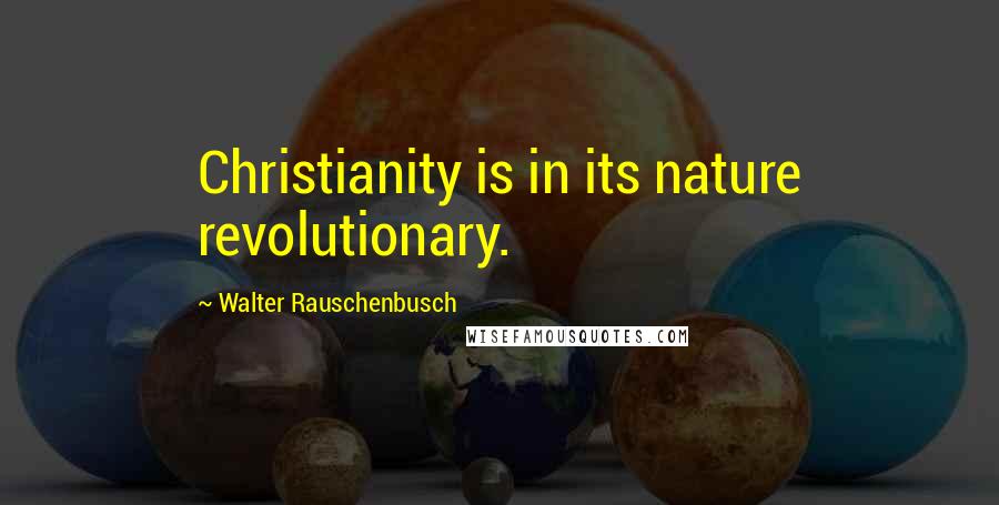 Walter Rauschenbusch Quotes: Christianity is in its nature revolutionary.