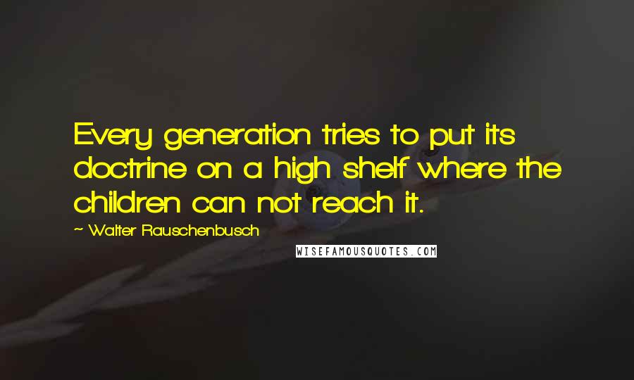 Walter Rauschenbusch Quotes: Every generation tries to put its doctrine on a high shelf where the children can not reach it.