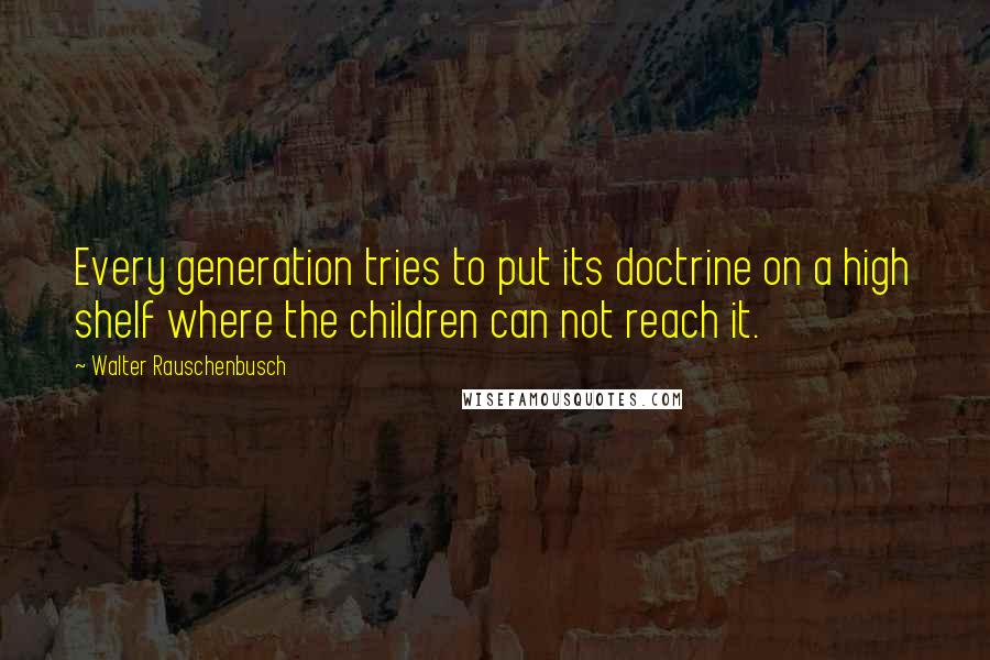 Walter Rauschenbusch Quotes: Every generation tries to put its doctrine on a high shelf where the children can not reach it.