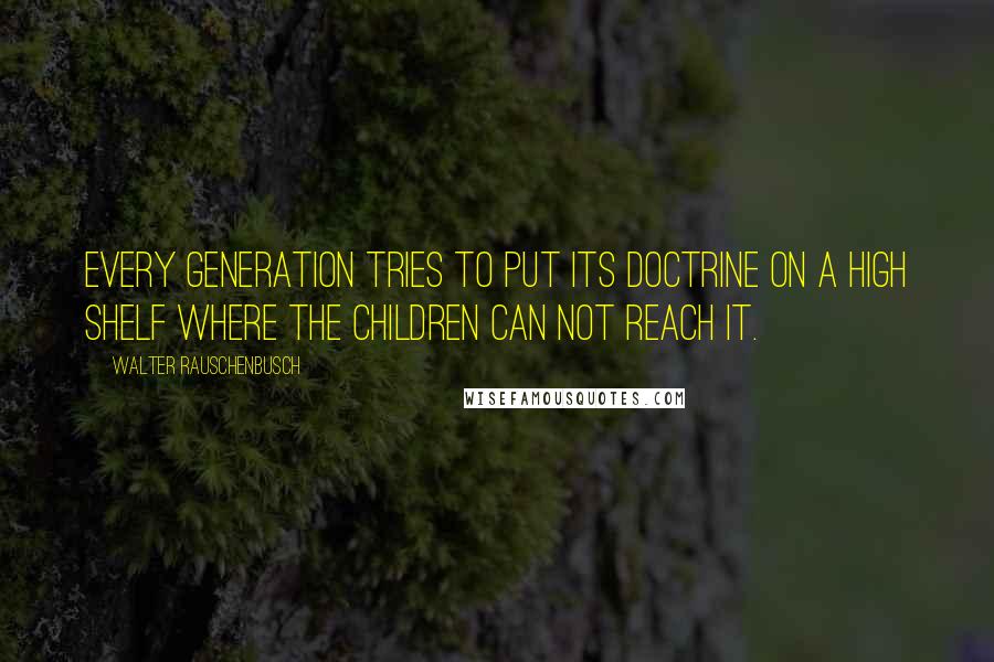 Walter Rauschenbusch Quotes: Every generation tries to put its doctrine on a high shelf where the children can not reach it.