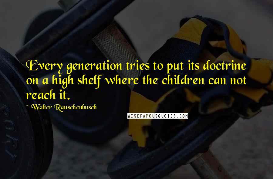 Walter Rauschenbusch Quotes: Every generation tries to put its doctrine on a high shelf where the children can not reach it.