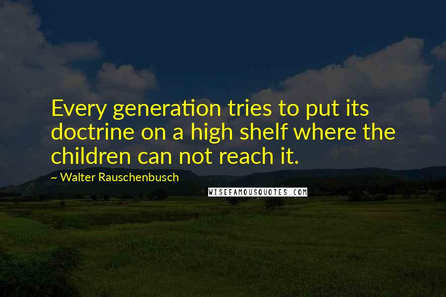 Walter Rauschenbusch Quotes: Every generation tries to put its doctrine on a high shelf where the children can not reach it.
