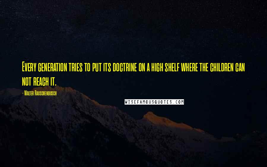 Walter Rauschenbusch Quotes: Every generation tries to put its doctrine on a high shelf where the children can not reach it.