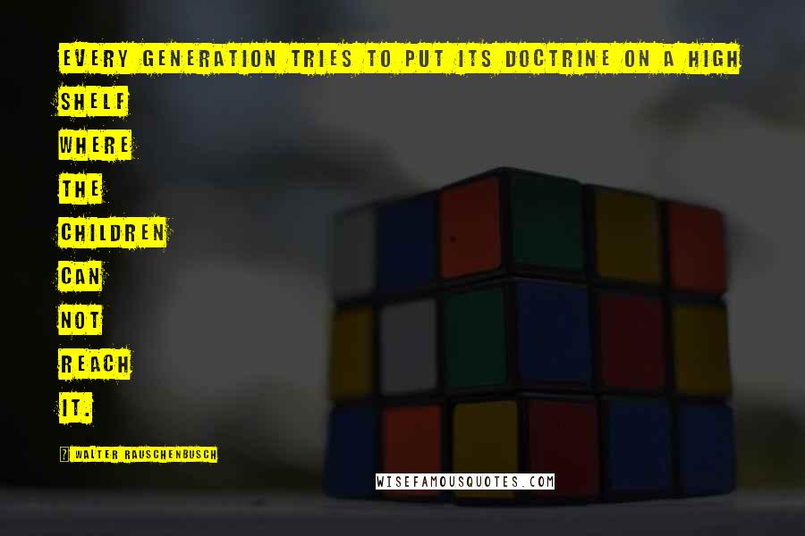 Walter Rauschenbusch Quotes: Every generation tries to put its doctrine on a high shelf where the children can not reach it.