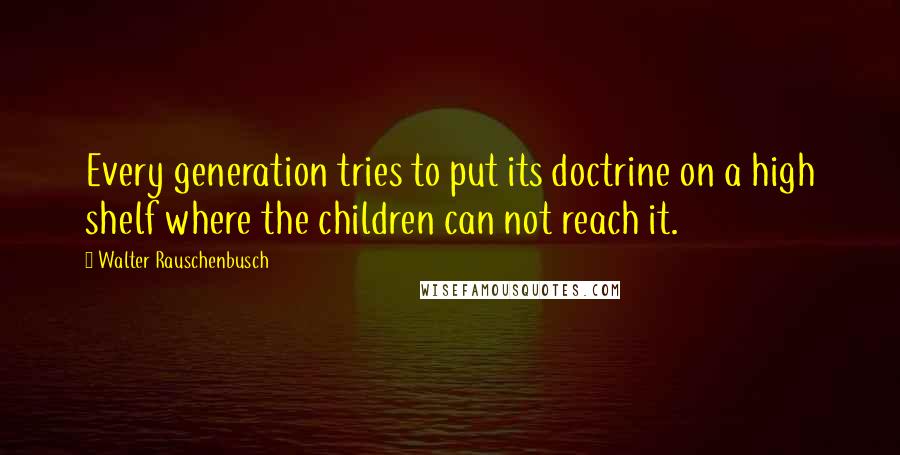 Walter Rauschenbusch Quotes: Every generation tries to put its doctrine on a high shelf where the children can not reach it.