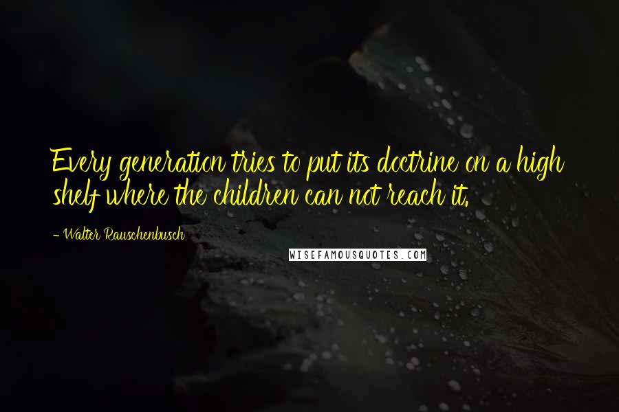 Walter Rauschenbusch Quotes: Every generation tries to put its doctrine on a high shelf where the children can not reach it.