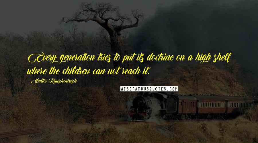 Walter Rauschenbusch Quotes: Every generation tries to put its doctrine on a high shelf where the children can not reach it.