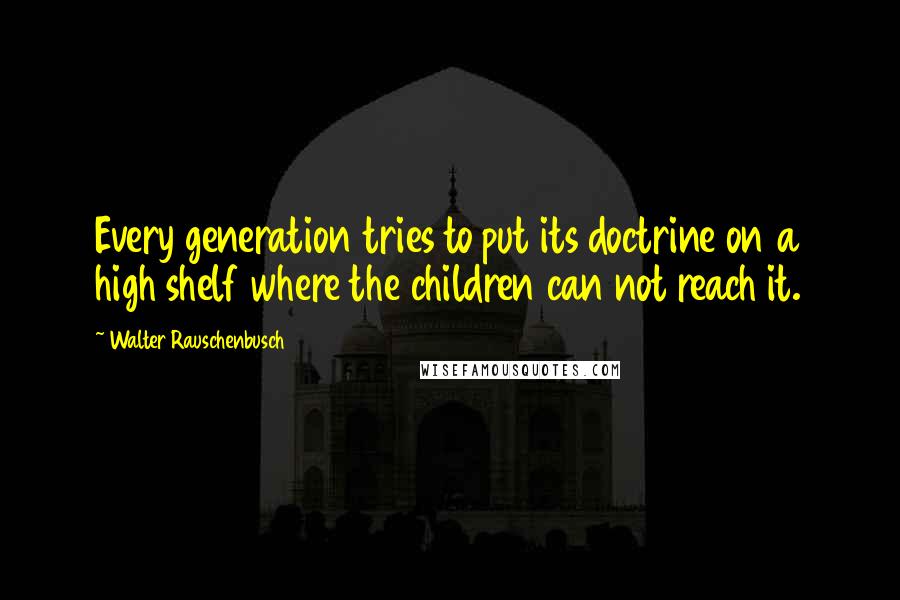 Walter Rauschenbusch Quotes: Every generation tries to put its doctrine on a high shelf where the children can not reach it.