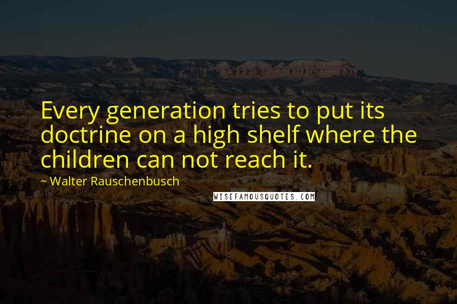 Walter Rauschenbusch Quotes: Every generation tries to put its doctrine on a high shelf where the children can not reach it.