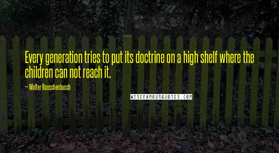 Walter Rauschenbusch Quotes: Every generation tries to put its doctrine on a high shelf where the children can not reach it.