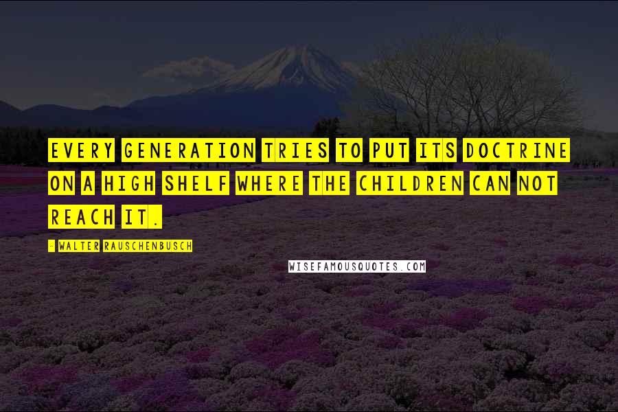 Walter Rauschenbusch Quotes: Every generation tries to put its doctrine on a high shelf where the children can not reach it.