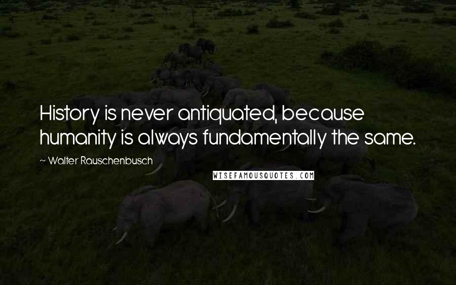 Walter Rauschenbusch Quotes: History is never antiquated, because humanity is always fundamentally the same.