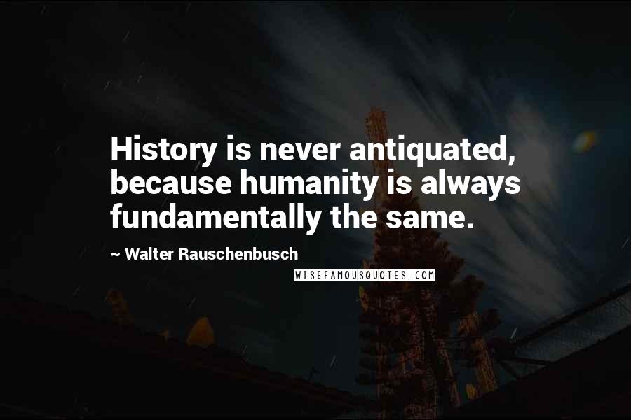 Walter Rauschenbusch Quotes: History is never antiquated, because humanity is always fundamentally the same.