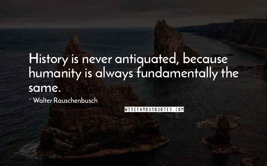 Walter Rauschenbusch Quotes: History is never antiquated, because humanity is always fundamentally the same.