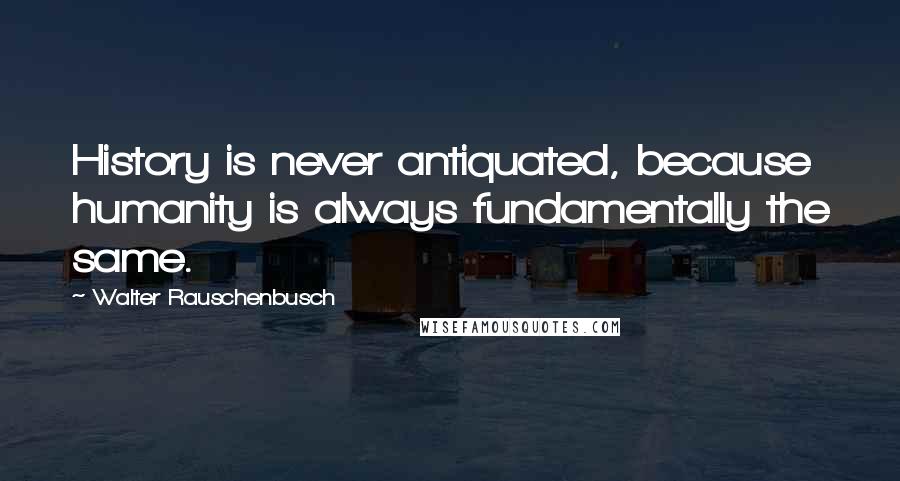 Walter Rauschenbusch Quotes: History is never antiquated, because humanity is always fundamentally the same.