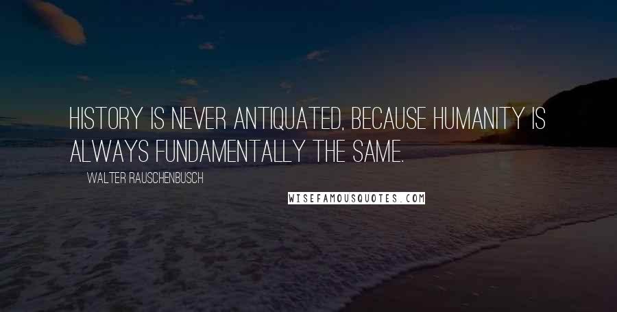 Walter Rauschenbusch Quotes: History is never antiquated, because humanity is always fundamentally the same.