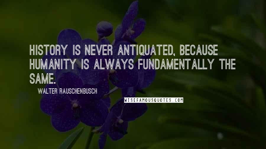 Walter Rauschenbusch Quotes: History is never antiquated, because humanity is always fundamentally the same.