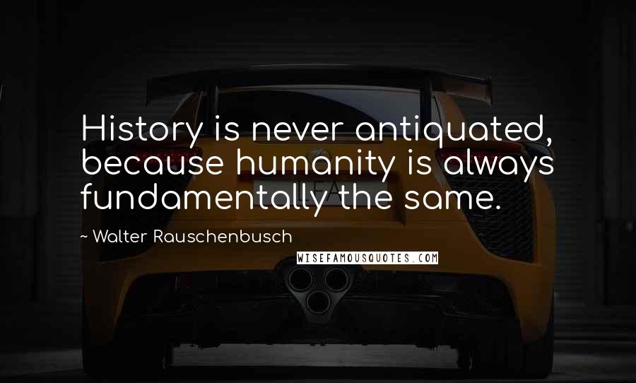 Walter Rauschenbusch Quotes: History is never antiquated, because humanity is always fundamentally the same.