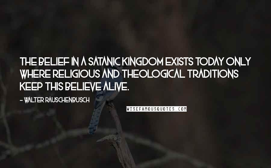Walter Rauschenbusch Quotes: The belief in a satanic kingdom exists today only where religious and theological traditions keep this believe alive.