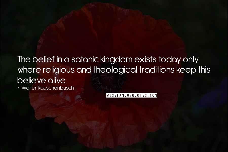 Walter Rauschenbusch Quotes: The belief in a satanic kingdom exists today only where religious and theological traditions keep this believe alive.