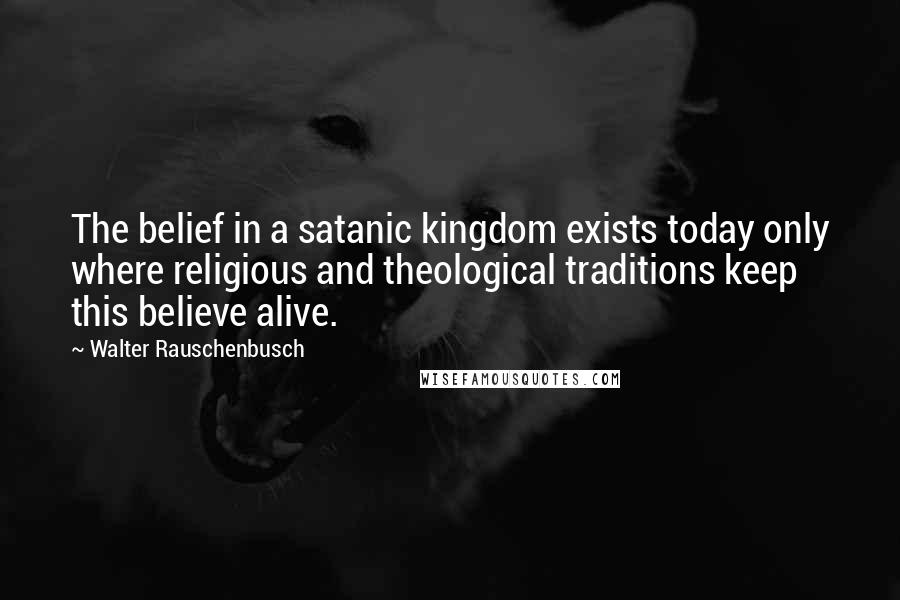 Walter Rauschenbusch Quotes: The belief in a satanic kingdom exists today only where religious and theological traditions keep this believe alive.