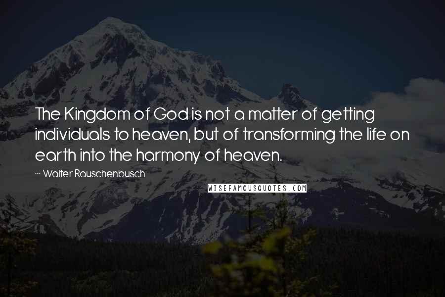 Walter Rauschenbusch Quotes: The Kingdom of God is not a matter of getting individuals to heaven, but of transforming the life on earth into the harmony of heaven.