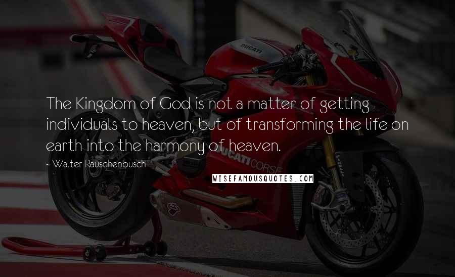 Walter Rauschenbusch Quotes: The Kingdom of God is not a matter of getting individuals to heaven, but of transforming the life on earth into the harmony of heaven.