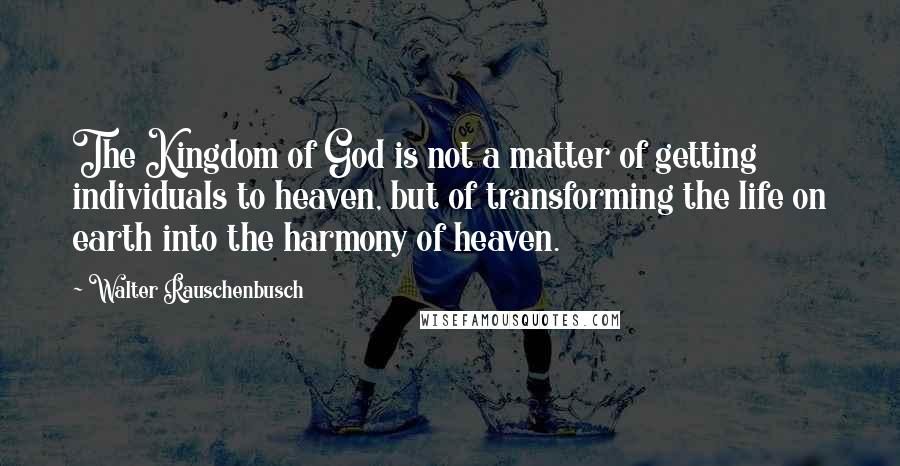 Walter Rauschenbusch Quotes: The Kingdom of God is not a matter of getting individuals to heaven, but of transforming the life on earth into the harmony of heaven.