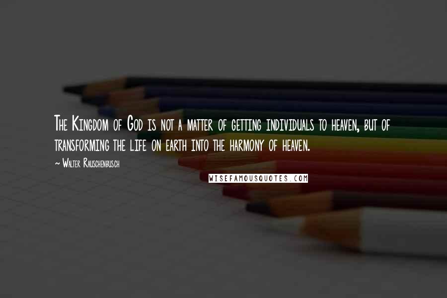 Walter Rauschenbusch Quotes: The Kingdom of God is not a matter of getting individuals to heaven, but of transforming the life on earth into the harmony of heaven.